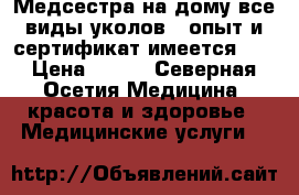 Медсестра на дому все виды уколов...опыт и сертификат имеется... › Цена ­ 200 - Северная Осетия Медицина, красота и здоровье » Медицинские услуги   